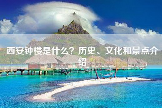 西安钟楼是什么？历史、文化和景点介绍