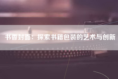 书香封面：探索书籍包装的艺术与创新