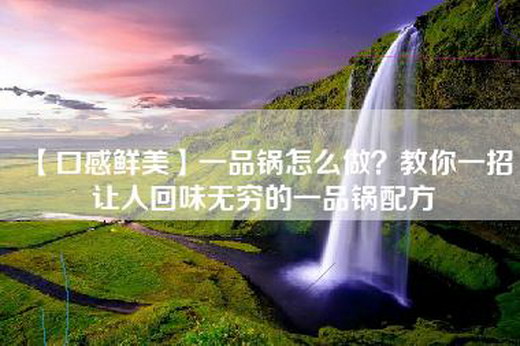 【口感鲜美】一品锅怎么做？教你一招让人回味无穷的一品锅配方