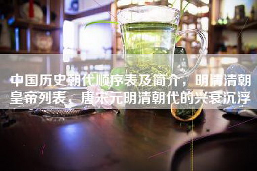 中国历史朝代顺序表及简介，明清清朝皇帝列表，唐宋元明清朝代的兴衰沉浮