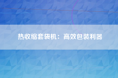 热收缩套袋机：高效包装利器
