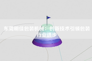 东莞明佳包装机械：创新技术引领包装行业进步