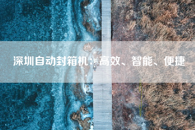 深圳自动封箱机：高效、智能、便捷