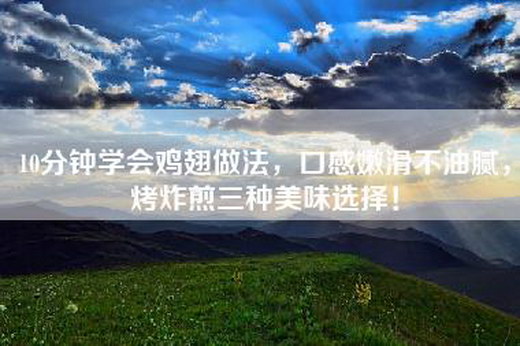 10分钟学会鸡翅做法，口感嫩滑不油腻，烤炸煎三种美味选择！
