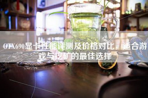 GTX690显卡性能评测及价格对比，适合游戏与挖矿的最佳选择
