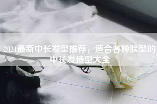 2021最新中长发型推荐，适合各种脸型的中长发造型大全
