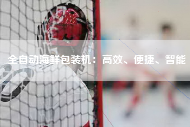 全自动海鲜包装机：高效、便捷、智能