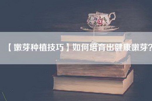 【嫩芽种植技巧】如何培育出健康嫩芽？