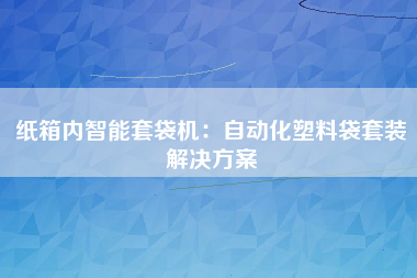 纸箱内智能套袋机：自动化塑料袋套装解决方案