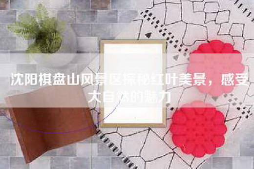 沈阳棋盘山风景区探秘红叶美景，感受大自然的魅力