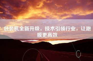 包装机全新升级，技术引领行业，让跑膜更高效