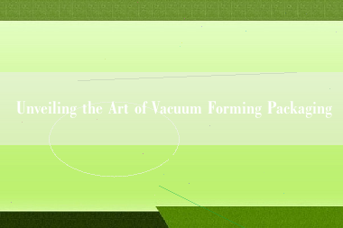 Unveiling the Art of Vacuum Forming Packaging