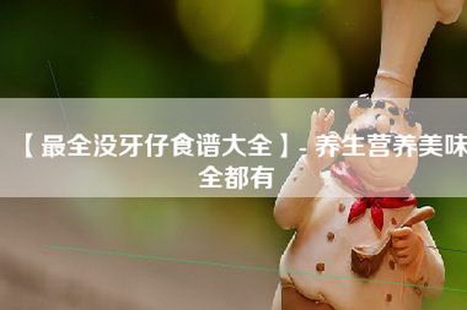 【最全没牙仔食谱大全】- 养生营养美味全都有
