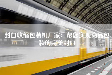 封口收缩包装机厂家：帮您实现商品包装的完美封口