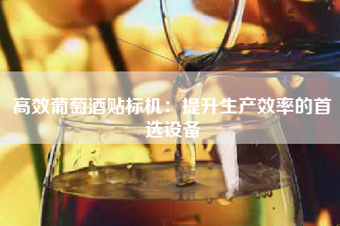 高效葡萄酒贴标机：提升生产效率的首选设备