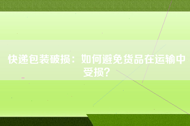 快递包装破损：如何避免货品在运输中受损？