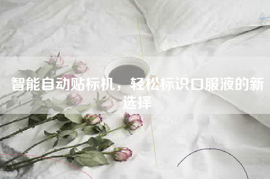 智能自动贴标机，轻松标识口服液的新选择