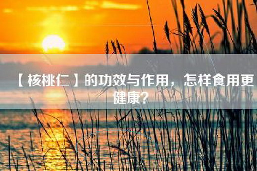 【核桃仁】的功效与作用，怎样食用更健康？