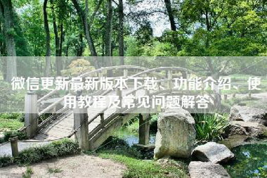 微信更新最新版本下载、功能介绍、使用教程及常见问题解答