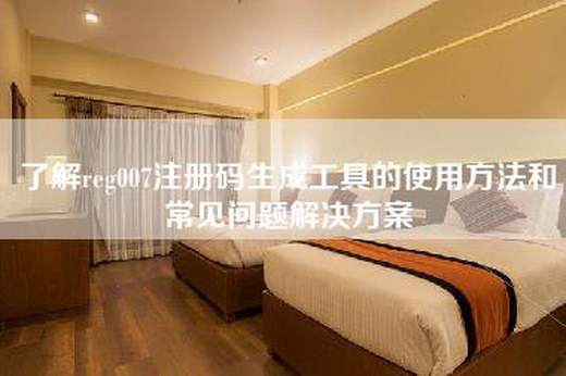 了解reg007注册码生成工具的使用方法和常见问题解决方案