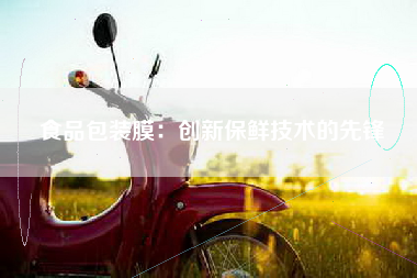 食品包装膜：创新保鲜技术的先锋