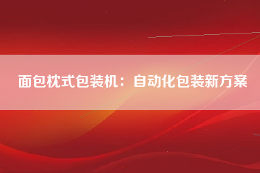 面包枕式包装机：自动化包装新方案