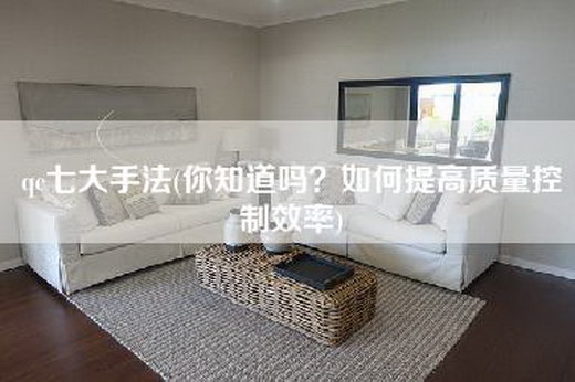 qc七大手法(你知道吗？如何提高质量控制效率)