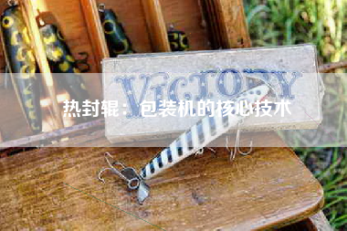 热封辊：包装机的核心技术