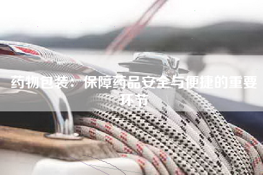 药物包装：保障药品安全与便捷的重要环节