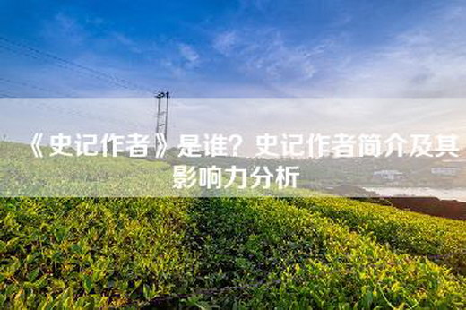 《史记作者》是谁？史记作者简介及其影响力分析