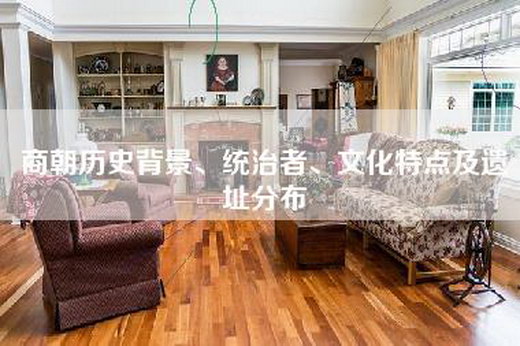 商朝历史背景、统治者、文化特点及遗址分布