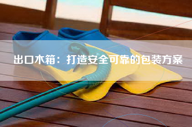 出口木箱：打造安全可靠的包装方案