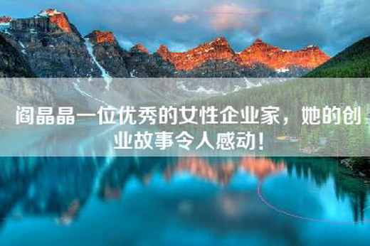 阎晶晶一位优秀的女性企业家，她的创业故事令人感动！