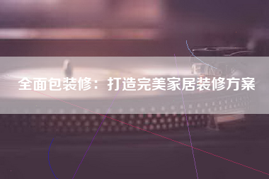 全面包装修：打造完美家居装修方案