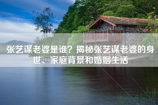 张艺谋老婆是谁？揭秘张艺谋老婆的身世、家庭背景和婚姻生活