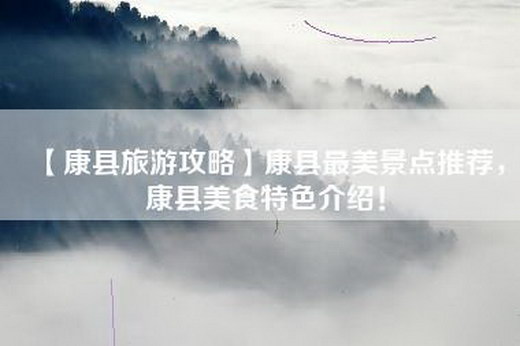 【康县旅游攻略】康县最美景点推荐，康县美食特色介绍！