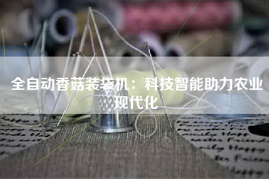 全自动香菇装袋机：科技智能助力农业现代化