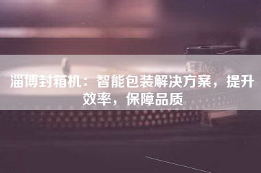 淄博封箱机：智能包装解决方案，提升效率，保障品质