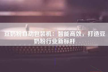 豆奶粉自动包装机：智能高效，打造豆奶粉行业新标杆