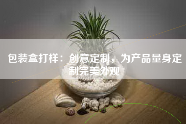 包装盒打样：创意定制，为产品量身定制完美外观