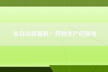 全自动装箱机：药物生产的新宠