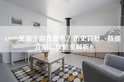 k9999是哪个游戏角色？历史背景、技能介绍、攻略全解析！