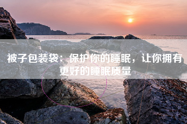 被子包装袋：保护你的睡眠，让你拥有更好的睡眠质量