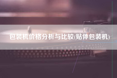 包装机价格分析与比较(贴体包装机)