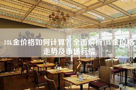 18k金价格如何计算？全面解析18k金价格走势及市场行情