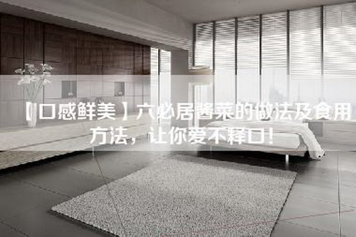 【口感鲜美】六必居酱菜的做法及食用方法，让你爱不释口！