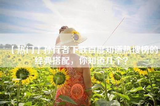 【热门】孙行者下联百度知道热搜榜的经典搭配，你知道几个？