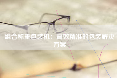 组合称重包装机：高效精准的包装解决方案