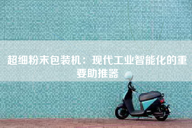 超细粉末包装机：现代工业智能化的重要助推器