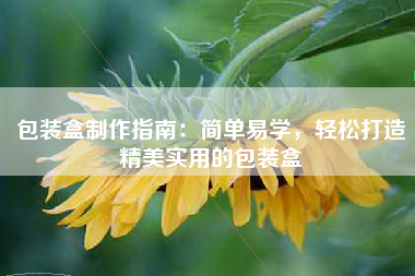 包装盒制作指南：简单易学，轻松打造精美实用的包装盒